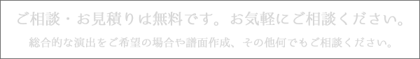 総合的な演出をご希望の場合や譜面作成、その他何でもご相談ください。