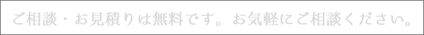 ご相談・お見積りは無料です。お気軽にご相談下さい。