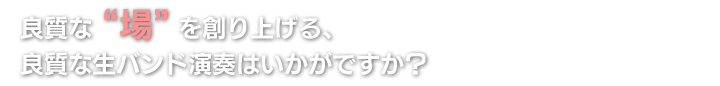 良質な“場” を創り上げる、良質な生バンド演奏はいかがですか？